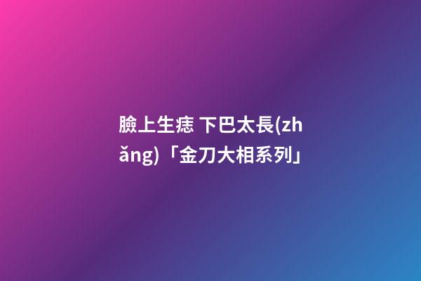 臉上生痣 下巴太長(zhǎng)「金刀大相系列」